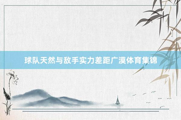 球队天然与敌手实力差距广漠体育集锦