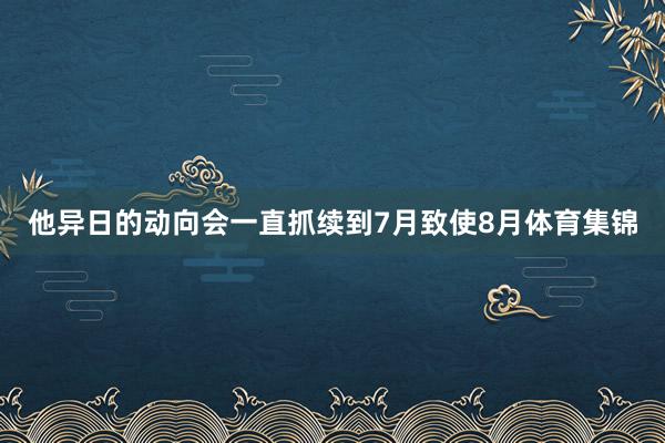 他异日的动向会一直抓续到7月致使8月体育集锦