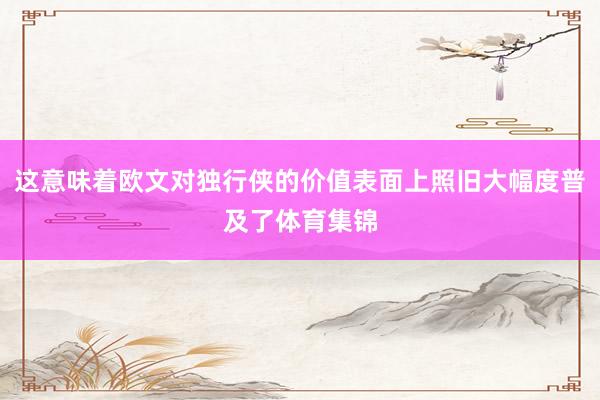 这意味着欧文对独行侠的价值表面上照旧大幅度普及了体育集锦