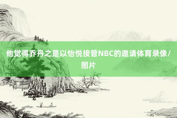 他觉得乔丹之是以怡悦接管NBC的邀请体育录像/图片