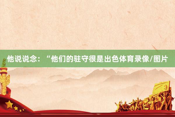 他说说念：“他们的驻守很是出色体育录像/图片