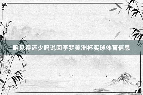咱见得还少吗说回李梦美洲杯买球体育信息
