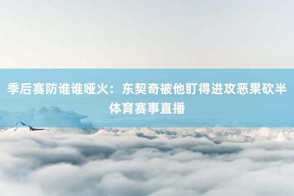 季后赛防谁谁哑火：东契奇被他盯得进攻恶果砍半体育赛事直播