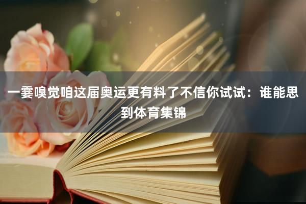 一霎嗅觉咱这届奥运更有料了不信你试试：谁能思到体育集锦