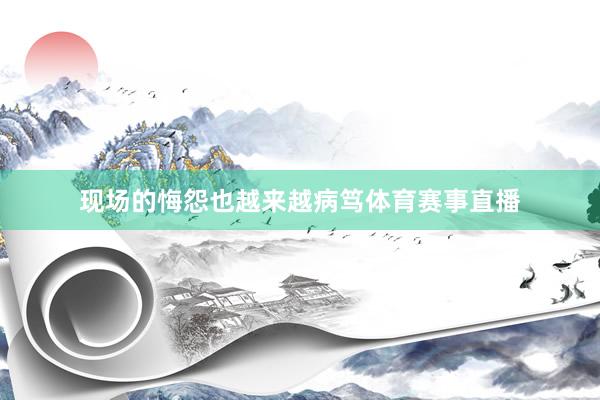 现场的悔怨也越来越病笃体育赛事直播