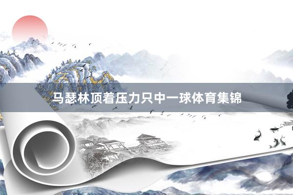 马瑟林顶着压力只中一球体育集锦