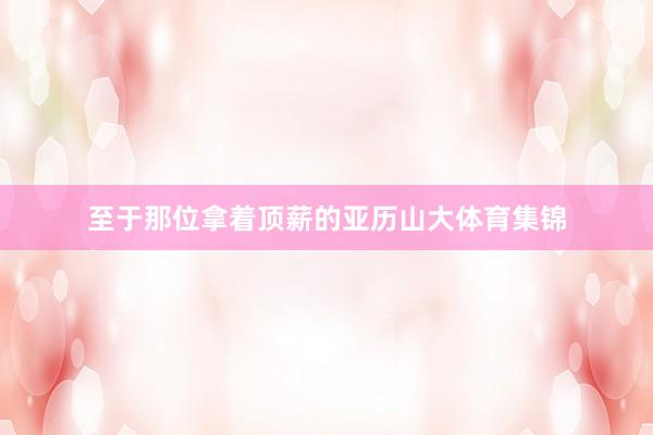 至于那位拿着顶薪的亚历山大体育集锦