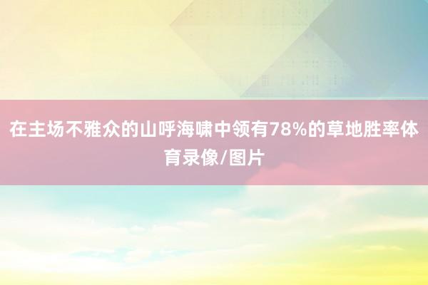 在主场不雅众的山呼海啸中领有78%的草地胜率体育录像/图片