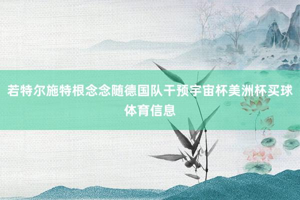 若特尔施特根念念随德国队干预宇宙杯美洲杯买球体育信息