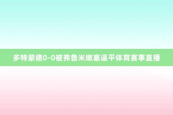 多特蒙德0-0被弗鲁米嫩塞逼平体育赛事直播