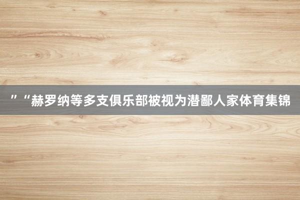 ”“赫罗纳等多支俱乐部被视为潜鄙人家体育集锦