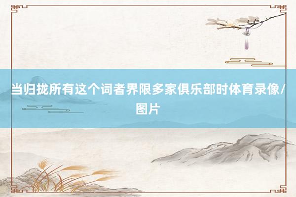 当归拢所有这个词者界限多家俱乐部时体育录像/图片