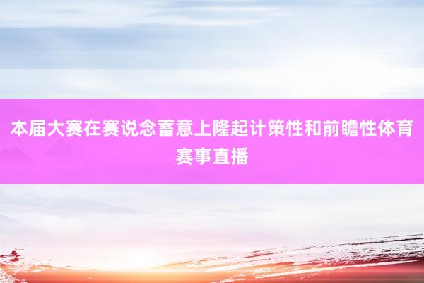 本届大赛在赛说念蓄意上隆起计策性和前瞻性体育赛事直播