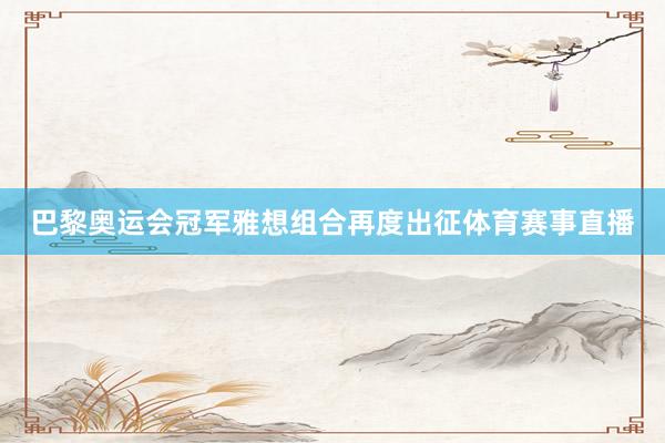 巴黎奥运会冠军雅想组合再度出征体育赛事直播