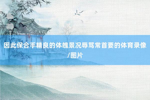 因此保合手精良的体魄景况辱骂常首要的体育录像/图片