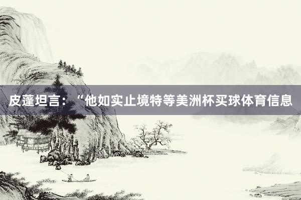 皮蓬坦言：“他如实止境特等美洲杯买球体育信息