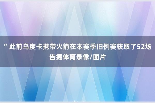 ”此前乌度卡携带火箭在本赛季旧例赛获取了52场告捷体育录像/图片