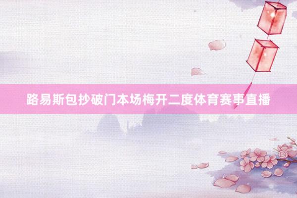 路易斯包抄破门本场梅开二度体育赛事直播