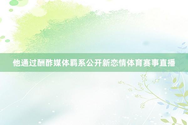 他通过酬酢媒体羁系公开新恋情体育赛事直播