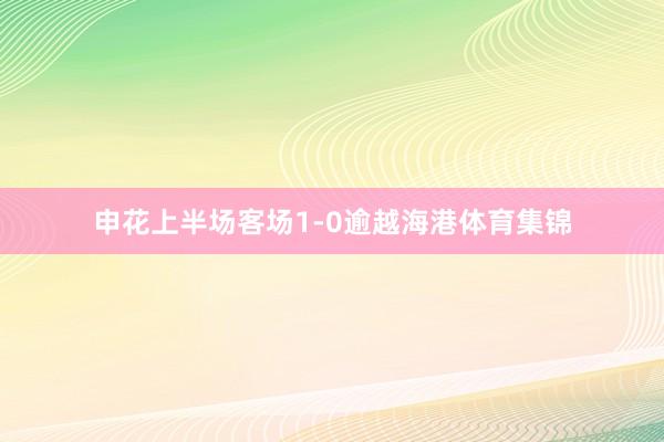 申花上半场客场1-0逾越海港体育集锦