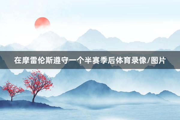 在摩雷伦斯遵守一个半赛季后体育录像/图片