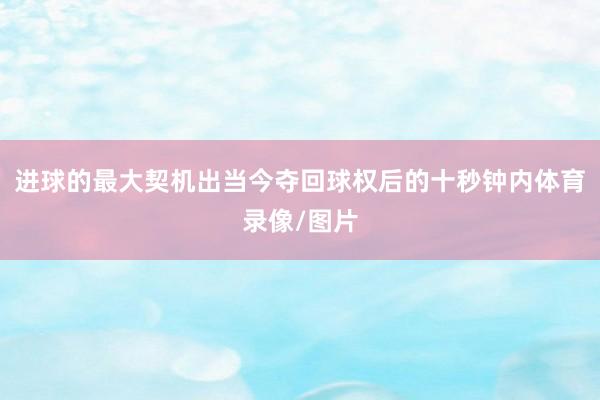 进球的最大契机出当今夺回球权后的十秒钟内体育录像/图片