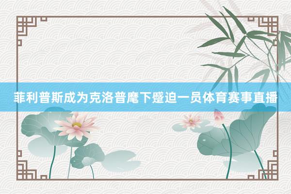 菲利普斯成为克洛普麾下蹙迫一员体育赛事直播