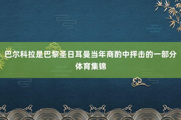 巴尔科拉是巴黎圣日耳曼当年商酌中抨击的一部分体育集锦