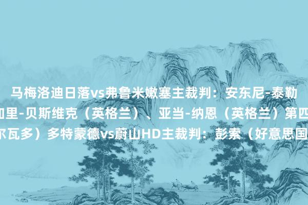 马梅洛迪日落vs弗鲁米嫩塞主裁判：安东尼-泰勒（英格兰）助理裁判：加里-贝斯维克（英格兰）、亚当-纳恩（英格兰）第四官员：伊万-巴顿（萨尔瓦多）多特蒙德vs蔚山HD主裁判：彭索（好意思国）助理裁判：布鲁克-梅奥（好意思国）、凯瑟琳-奈斯比特（好意思国）第四官员：奥马尔-阿尔-阿里（阿联酋）浦和红钻vs蒙特雷主裁判：兹瓦耶（德国）助理裁判：罗伯特-坎普特（德国）、克里斯蒂安-迪茨（德国）第四官员：古