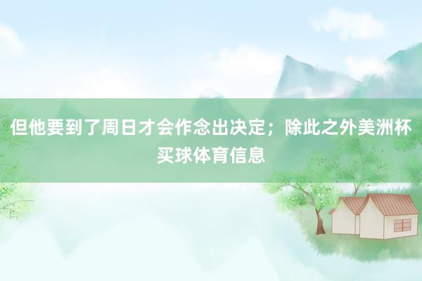 但他要到了周日才会作念出决定；除此之外美洲杯买球体育信息