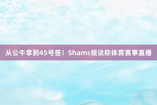 从公牛拿到45号签！Shams报谈称体育赛事直播