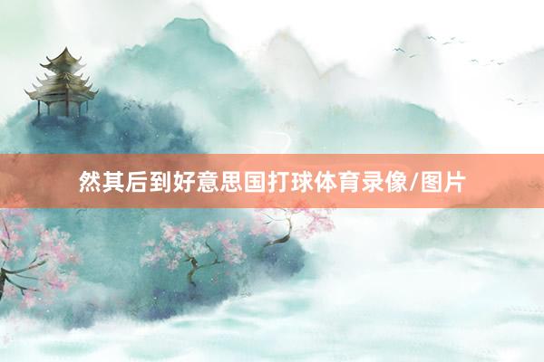 然其后到好意思国打球体育录像/图片
