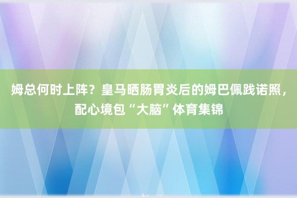 姆总何时上阵？皇马晒肠胃炎后的姆巴佩践诺照，配心境包“大脑”