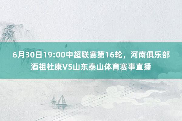 6月30日19:00中超联赛第16轮，河南俱乐部酒祖杜康VS