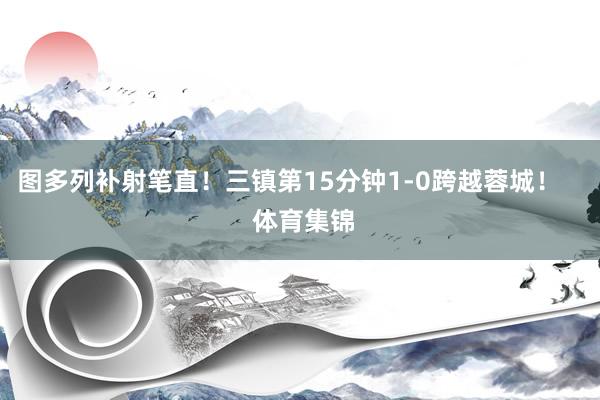 图多列补射笔直！三镇第15分钟1-0跨越蓉城！ 体育集