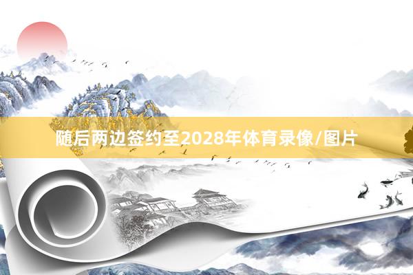 随后两边签约至2028年体育录像/图片