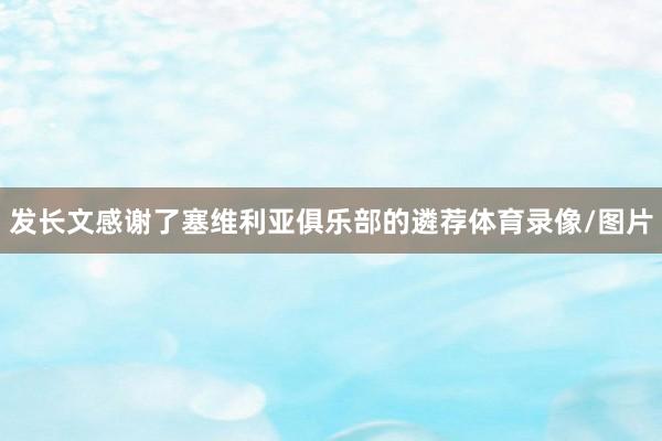 发长文感谢了塞维利亚俱乐部的遴荐体育录像/图片
