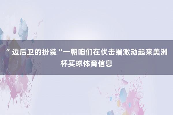 ”边后卫的扮装“一朝咱们在伏击端激动起来美洲杯买球体育信息