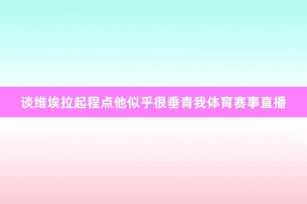 谈维埃拉起程点他似乎很垂青我体育赛事直播