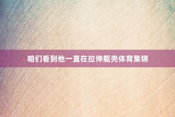 咱们看到他一直在拉伸躯壳体育集锦