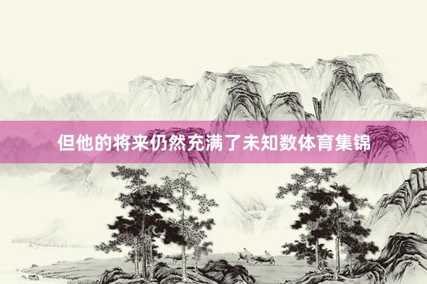 但他的将来仍然充满了未知数体育集锦