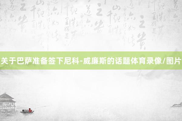 关于巴萨准备签下尼科-威廉斯的话题体育录像/图片