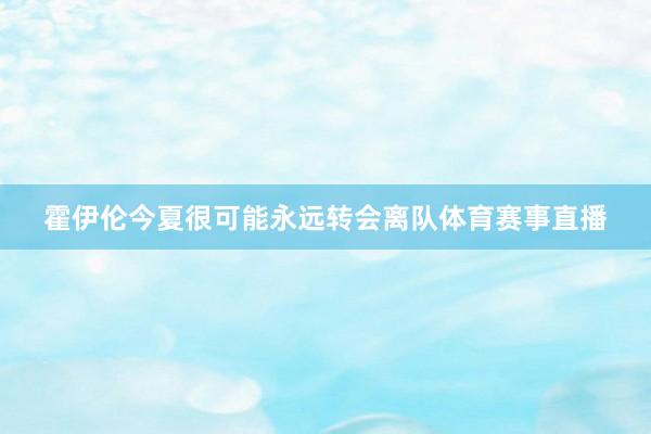 霍伊伦今夏很可能永远转会离队体育赛事直播