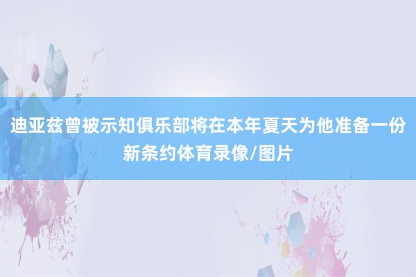 迪亚兹曾被示知俱乐部将在本年夏天为他准备一份新条约体育录像/