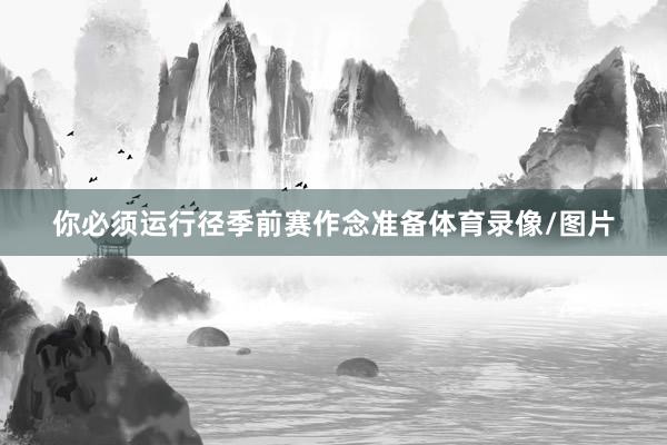 你必须运行径季前赛作念准备体育录像/图片