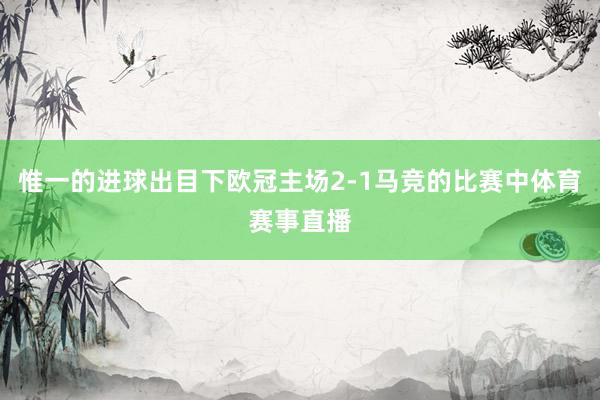 惟一的进球出目下欧冠主场2-1马竞的比赛中体育赛事直播
