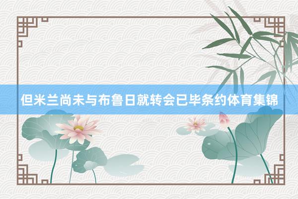 但米兰尚未与布鲁日就转会已毕条约体育集锦