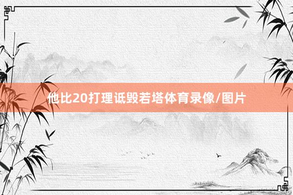 他比20打理诋毁若塔体育录像/图片