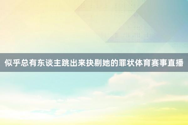 似乎总有东谈主跳出来抉剔她的罪状体育赛事直播