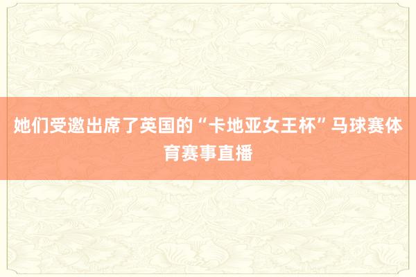 她们受邀出席了英国的“卡地亚女王杯”马球赛体育赛事直播